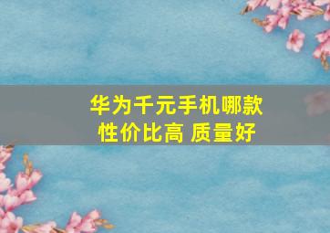 华为千元手机哪款性价比高 质量好